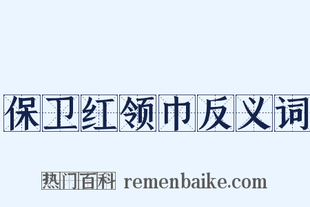 保卫红领巾反义词是什么意思的图片